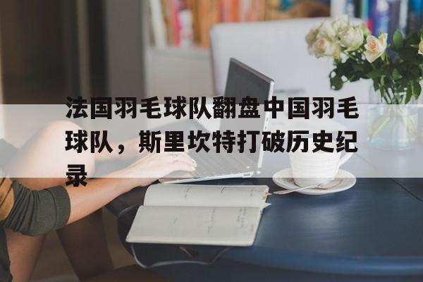 9you娱乐-关于法国羽毛球队翻盘中国羽毛球队，斯里坎特打破历史纪录的信息