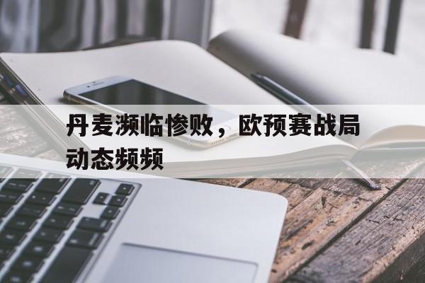 九游体育官方入口-关于丹麦濒临惨败，欧预赛战局动态频频的信息